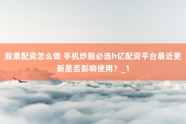 股票配资怎么做 手机炒股必选h亿配资平台最近更新是否影响使用？_1