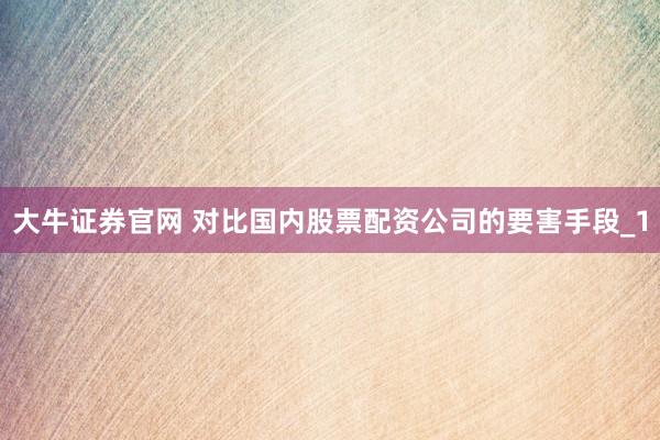 大牛证券官网 对比国内股票配资公司的要害手段_1