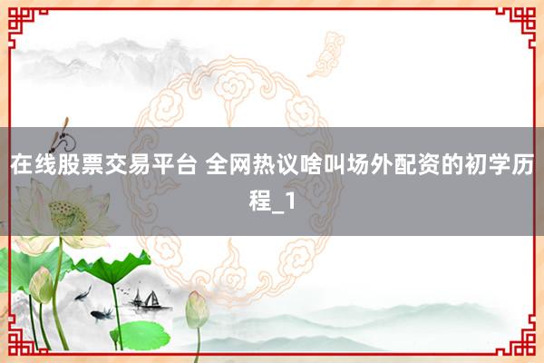 在线股票交易平台 全网热议啥叫场外配资的初学历程_1