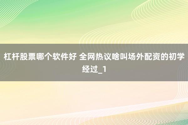 杠杆股票哪个软件好 全网热议啥叫场外配资的初学经过_1