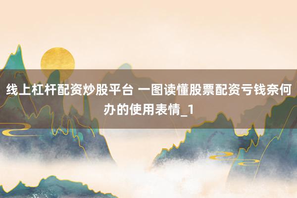 线上杠杆配资炒股平台 一图读懂股票配资亏钱奈何办的使用表情_1