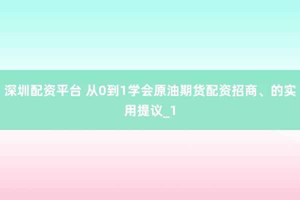 深圳配资平台 从0到1学会原油期货配资招商、的实用提议_1