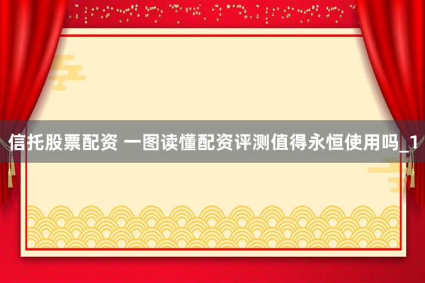 信托股票配资 一图读懂配资评测值得永恒使用吗_1