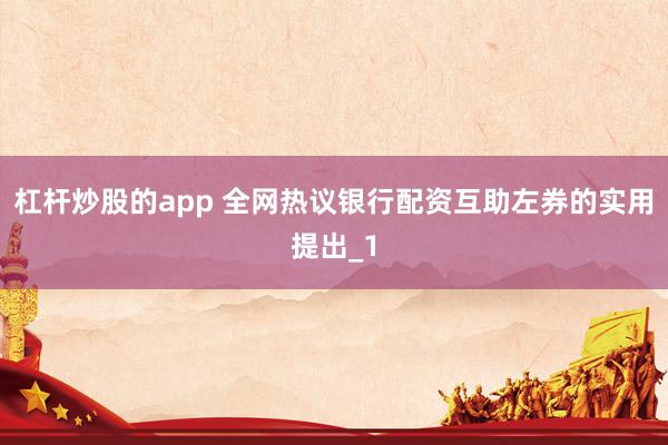 杠杆炒股的app 全网热议银行配资互助左券的实用提出_1