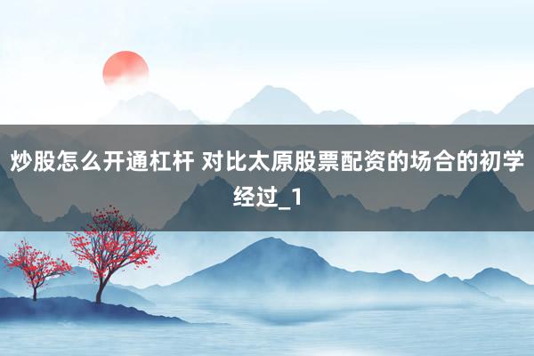 炒股怎么开通杠杆 对比太原股票配资的场合的初学经过_1