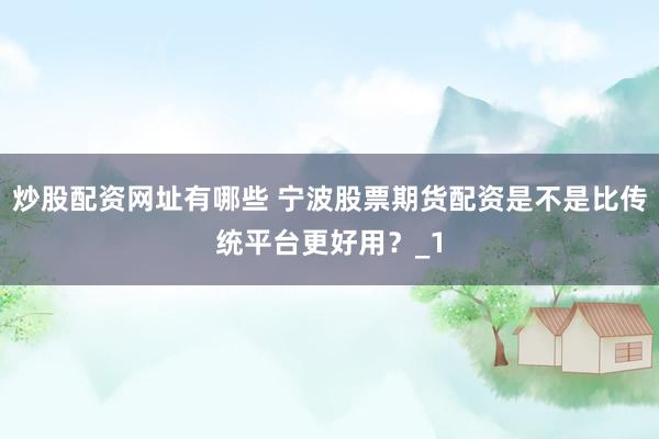 炒股配资网址有哪些 宁波股票期货配资是不是比传统平台更好用?_1
