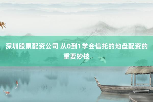 深圳股票配资公司 从0到1学会信托的地盘配资的重要妙技