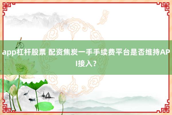 app杠杆股票 配资焦炭一手手续费平台是否维持API接入?