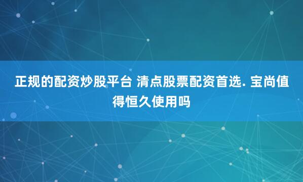 正规的配资炒股平台 清点股票配资首选. 宝尚值得恒久使用吗