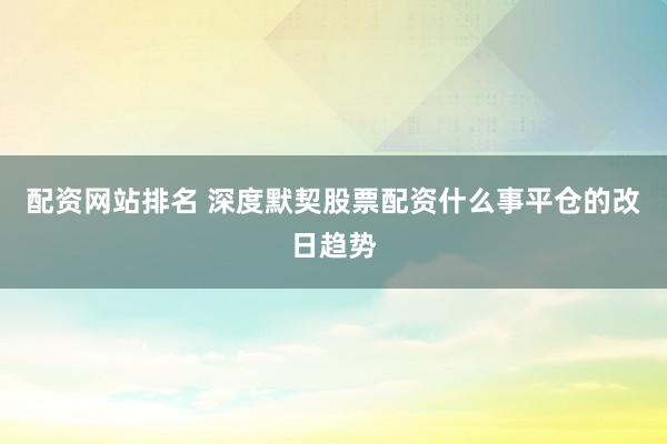 配资网站排名 深度默契股票配资什么事平仓的改日趋势