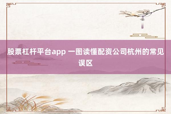 股票杠杆平台app 一图读懂配资公司杭州的常见误区