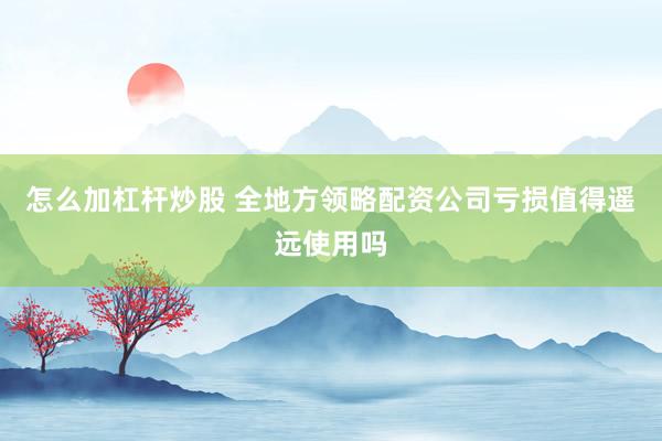 怎么加杠杆炒股 全地方领略配资公司亏损值得遥远使用吗