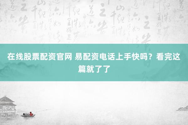 在线股票配资官网 易配资电话上手快吗?看完这篇就了了