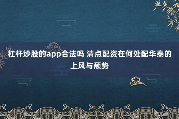 杠杆炒股的app合法吗 清点配资在何处配华泰的上风与颓势