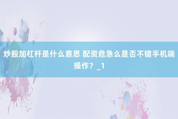 炒股加杠杆是什么意思 配资危急么是否不错手机端操作？_1