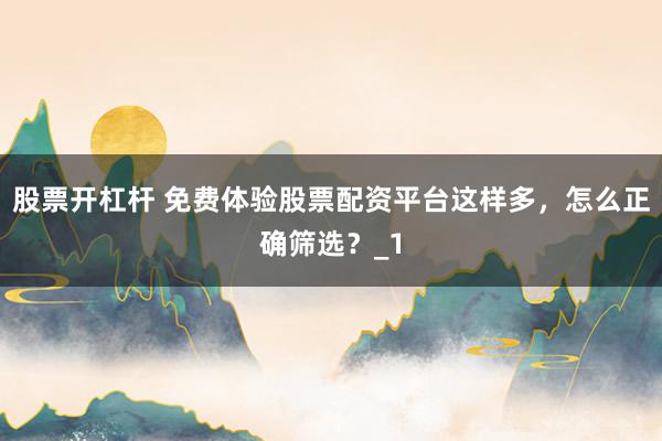 股票开杠杆 免费体验股票配资平台这样多，怎么正确筛选？_1
