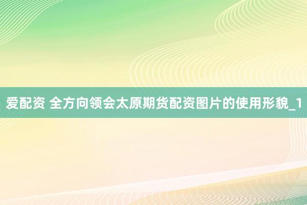 爱配资 全方向领会太原期货配资图片的使用形貌_1