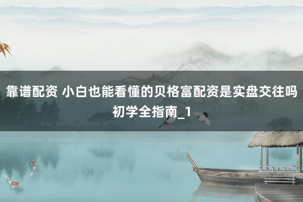 靠谱配资 小白也能看懂的贝格富配资是实盘交往吗初学全指南_1
