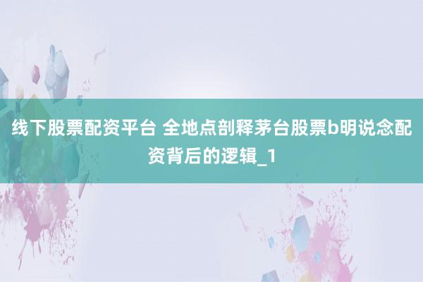 线下股票配资平台 全地点剖释茅台股票b明说念配资背后的逻辑_1