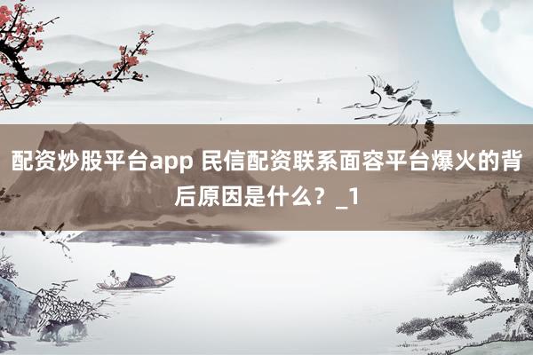 配资炒股平台app 民信配资联系面容平台爆火的背后原因是什么？_1