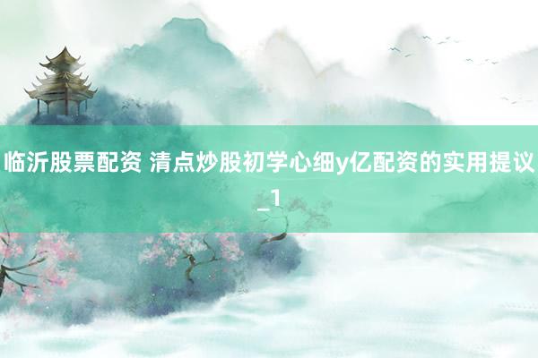 临沂股票配资 清点炒股初学心细y亿配资的实用提议_1