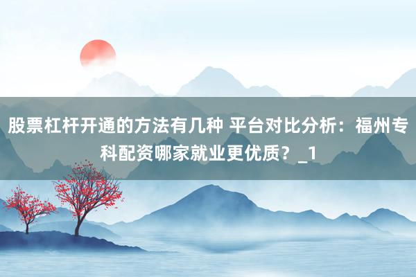 股票杠杆开通的方法有几种 平台对比分析：福州专科配资哪家就业更优质？_1