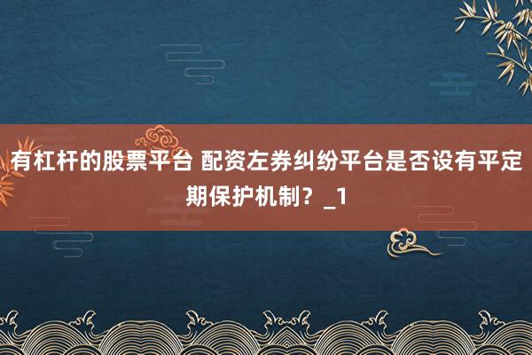 有杠杆的股票平台 配资左券纠纷平台是否设有平定期保护机制？_1