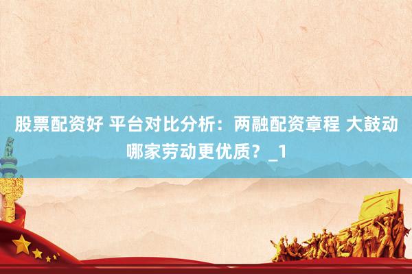股票配资好 平台对比分析：两融配资章程 大鼓动哪家劳动更优质？_1