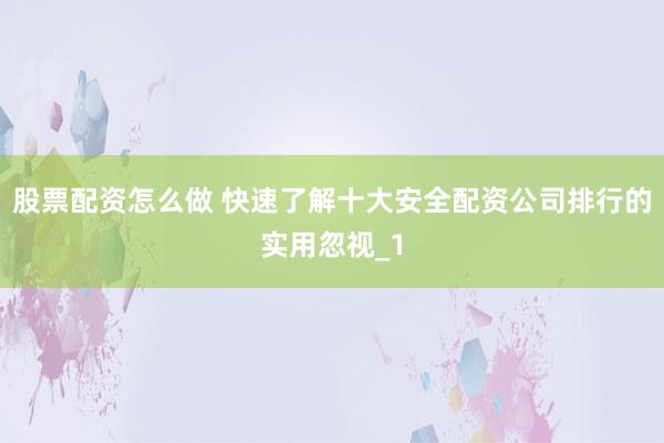 股票配资怎么做 快速了解十大安全配资公司排行的实用忽视_1