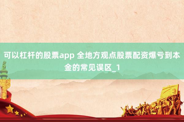 可以杠杆的股票app 全地方观点股票配资爆亏到本金的常见误区_1
