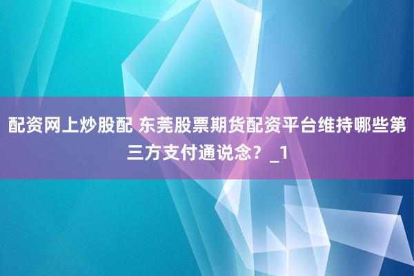 配资网上炒股配 东莞股票期货配资平台维持哪些第三方支付通说念？_1