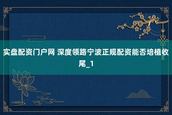 实盘配资门户网 深度领路宁波正规配资能否培植收尾_1