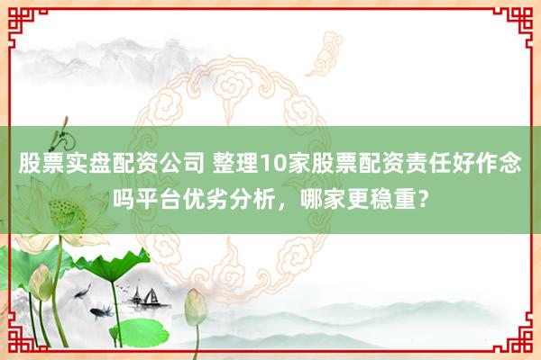 股票实盘配资公司 整理10家股票配资责任好作念吗平台优劣分析,哪家更稳重?