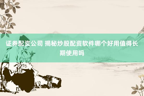 证券配资公司 揭秘炒股配资软件哪个好用值得长期使用吗