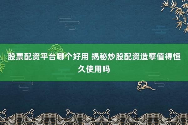 股票配资平台哪个好用 揭秘炒股配资造孽值得恒久使用吗