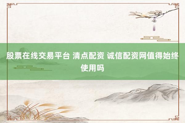 股票在线交易平台 清点配资 诚信配资网值得始终使用吗