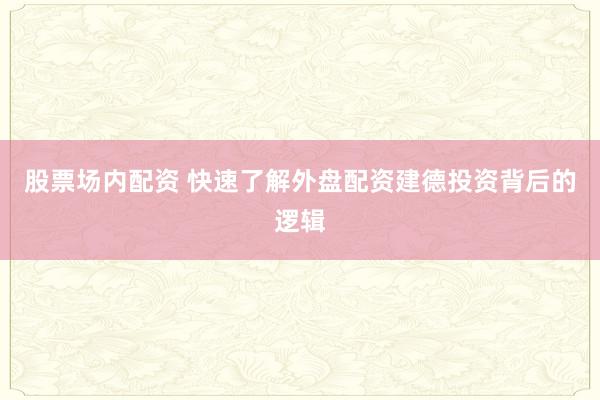 股票场内配资 快速了解外盘配资建德投资背后的逻辑