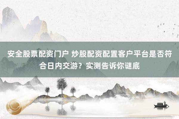 安全股票配资门户 炒股配资配置客户平台是否符合日内交游？实测告诉你谜底