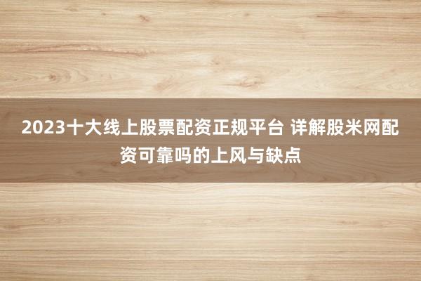 2023十大线上股票配资正规平台 详解股米网配资可靠吗的上风与缺点