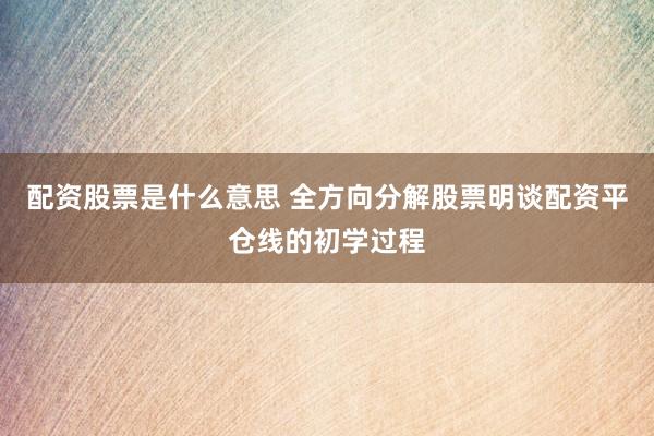 配资股票是什么意思 全方向分解股票明谈配资平仓线的初学过程
