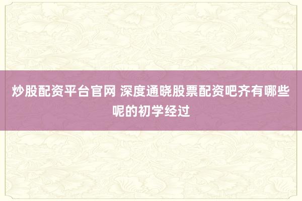炒股配资平台官网 深度通晓股票配资吧齐有哪些呢的初学经过