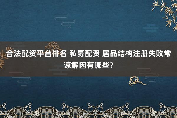 合法配资平台排名 私募配资 居品结构注册失败常谅解因有哪些？