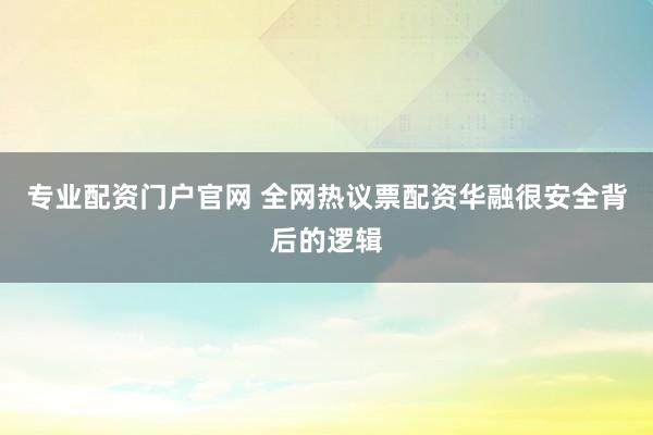 专业配资门户官网 全网热议票配资华融很安全背后的逻辑