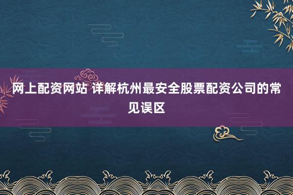 网上配资网站 详解杭州最安全股票配资公司的常见误区