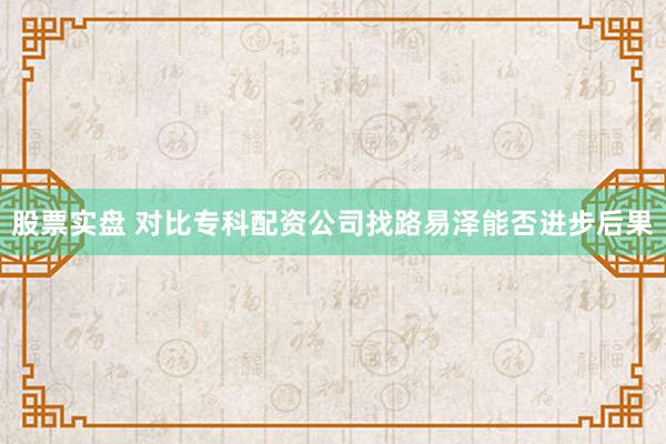 股票实盘 对比专科配资公司找路易泽能否进步后果