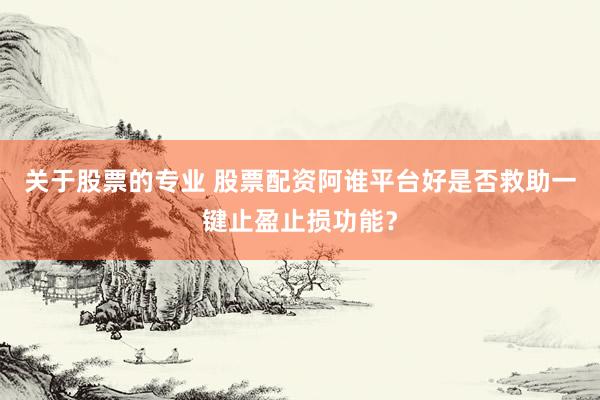 关于股票的专业 股票配资阿谁平台好是否救助一键止盈止损功能？