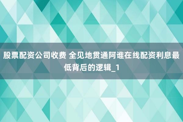 股票配资公司收费 全见地贯通阿谁在线配资利息最低背后的逻辑_1