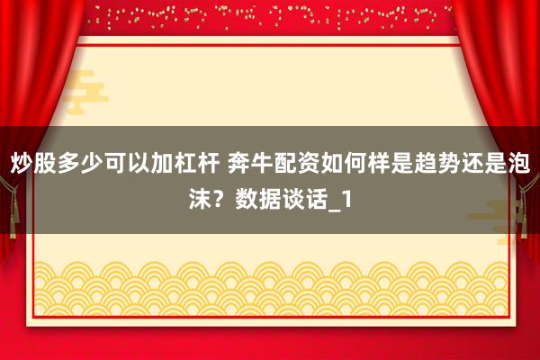 炒股多少可以加杠杆 奔牛配资如何样是趋势还是泡沫？数据谈话_1