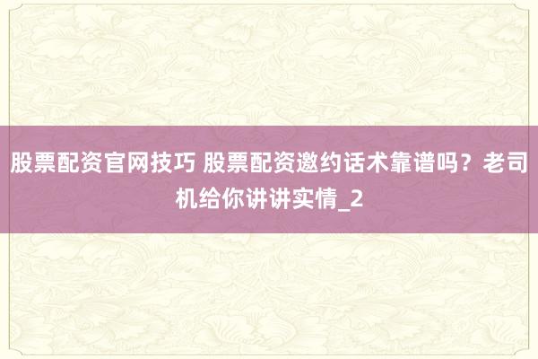 股票配资官网技巧 股票配资邀约话术靠谱吗？老司机给你讲讲实情_2