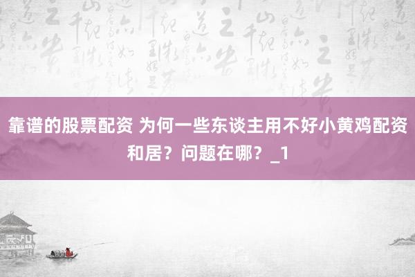 靠谱的股票配资 为何一些东谈主用不好小黄鸡配资和居？问题在哪？_1